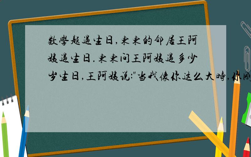 数学题过生日,东东的邻居王阿姨过生日.东东问王阿姨过多少岁生日,王阿姨说: