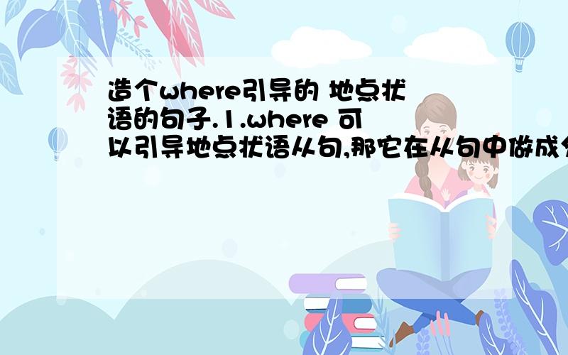 造个where引导的 地点状语的句子.1.where 可以引导地点状语从句,那它在从句中做成分吗?如：Where I was worn2.造个where 引导的地点状语从句（ )