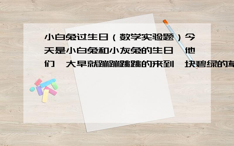 小白兔过生日（数学实验题）今天是小白兔和小灰兔的生日,他们一大早就蹦蹦跳跳的来到一块碧绿的草地上.他们商量道：我们应该感谢给了我们生命的母亲.于是他们决定各用一根16米长的