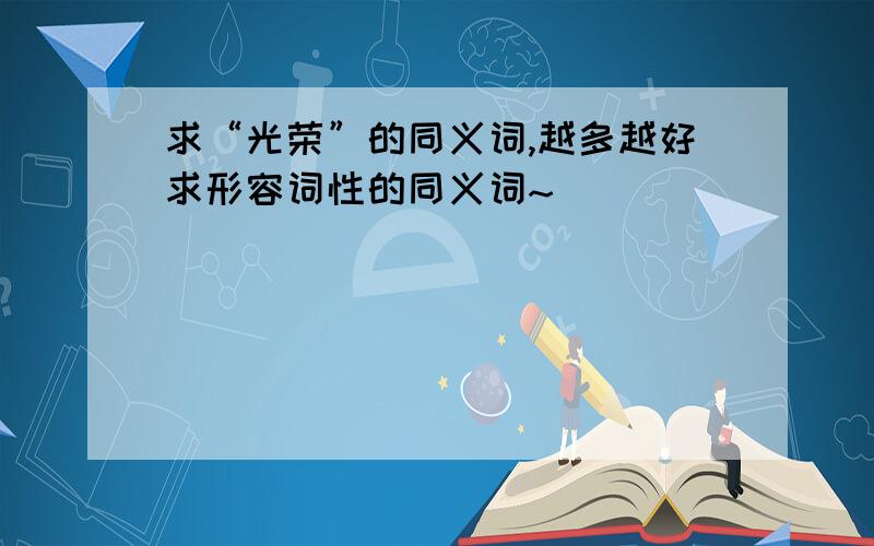 求“光荣”的同义词,越多越好求形容词性的同义词~