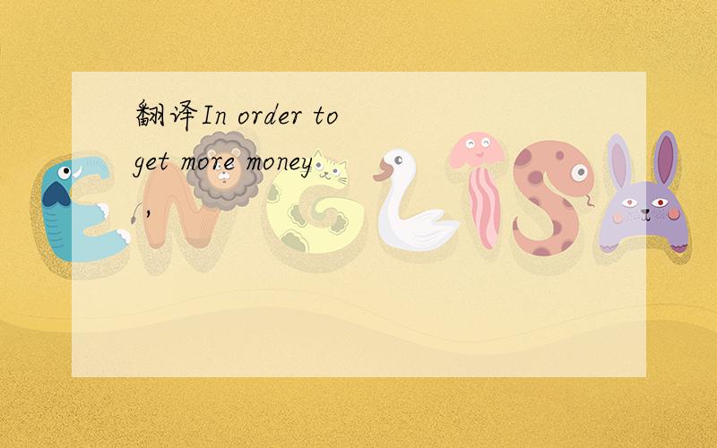 翻译In order to get more money ,