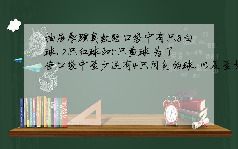 抽屉原理奥数题口袋中有只8白球,7只红球和5只黄球.为了使口袋中至少还有4只同色的球,以及至少还有3只另一种颜色的球.问:至多能从口袋中取出几只球?