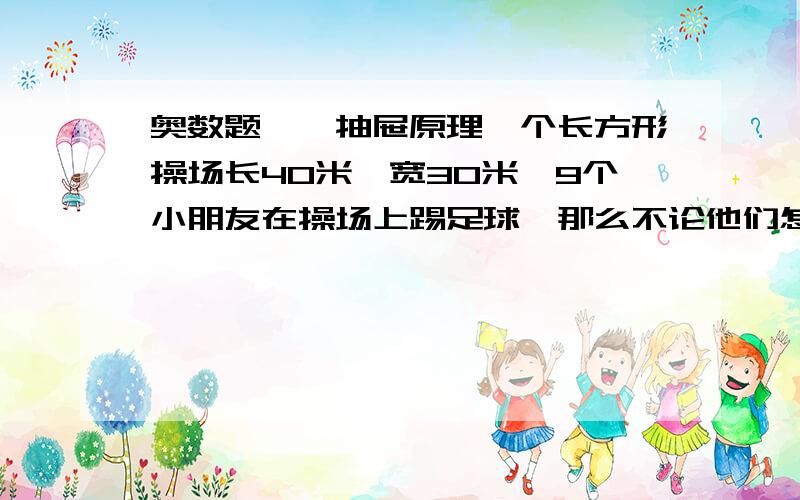 奥数题——抽屉原理一个长方形操场长40米,宽30米,9个小朋友在操场上踢足球,那么不论他们怎么跑动,至少总有两个同学之间的距离最多不会超过（ ）米.