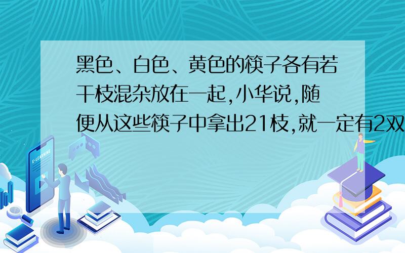 黑色、白色、黄色的筷子各有若干枝混杂放在一起,小华说,随便从这些筷子中拿出21枝,就一定有2双颜色不同的筷子,一共最多有多少枝筷子?