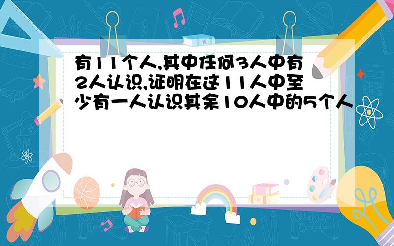 有11个人,其中任何3人中有2人认识,证明在这11人中至少有一人认识其余10人中的5个人