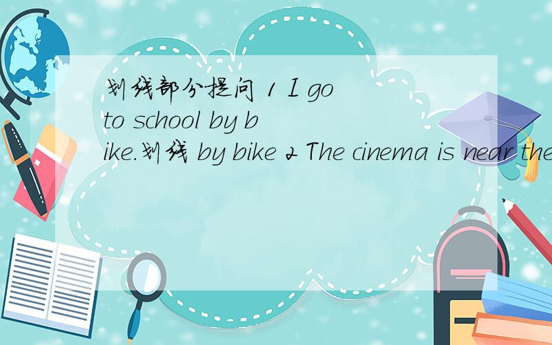 划线部分提问 1 I go to school by bike.划线 by bike 2 The cinema is near the hospitai.划线 near the ospitai3 Mike is going to the cinema tomorrow 划线 tomorrow 4 Lin Yun is going to visit her aunt next week 划线 visit her aunt 5 Alice li