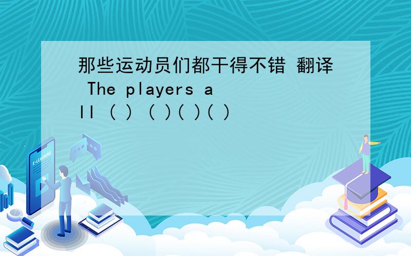 那些运动员们都干得不错 翻译 The players all ( ) ( )( )( )