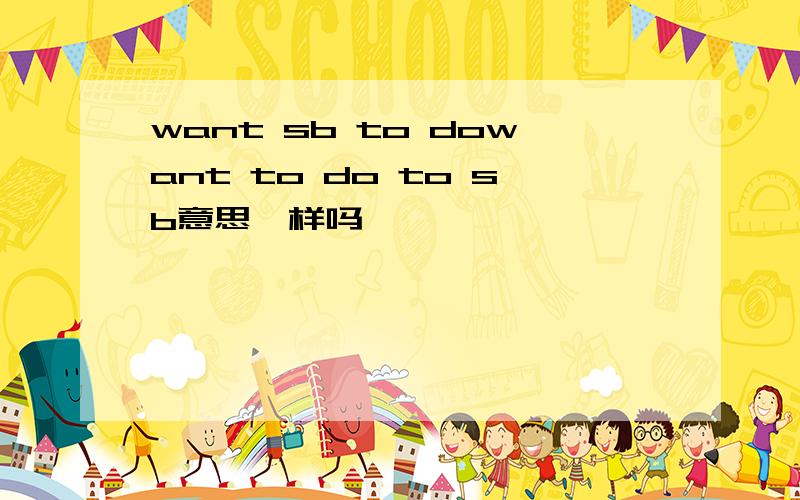 want sb to dowant to do to sb意思一样吗