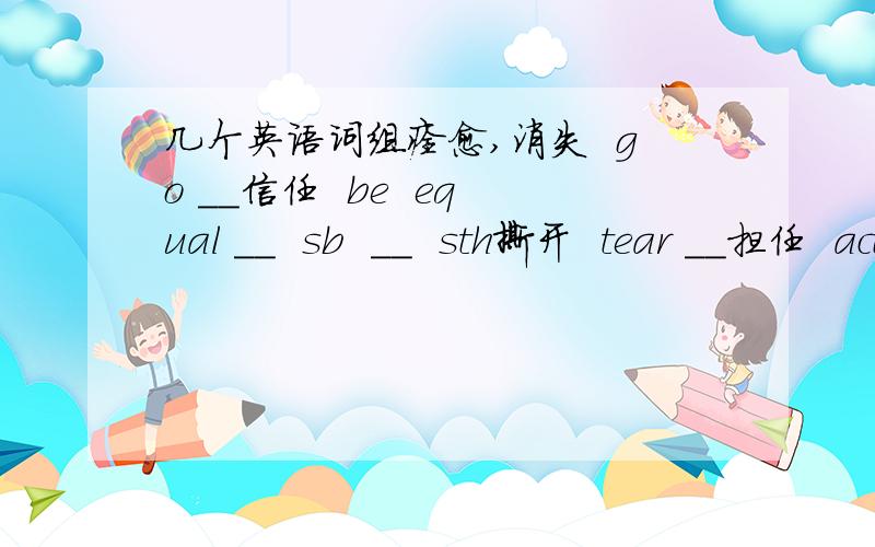 几个英语词组痊愈,消失  go __信任  be  equal __  sb  __  sth撕开  tear __担任  act __