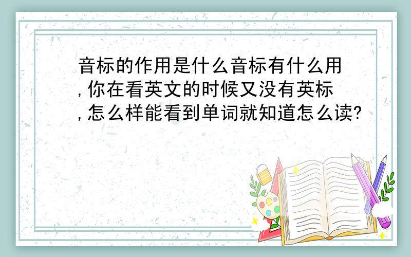 音标的作用是什么音标有什么用,你在看英文的时候又没有英标,怎么样能看到单词就知道怎么读?