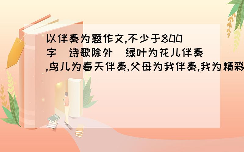 以伴奏为题作文,不少于800字（诗歌除外）绿叶为花儿伴奏,鸟儿为春天伴奏,父母为我伴奏,我为精彩世界伴奏……世界的美妙就在于人事物的相互配合,物尽其用,各得其所,共同走向和谐共赢.