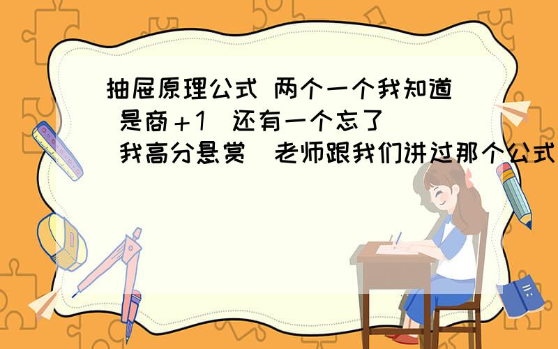 抽屉原理公式 两个一个我知道 是商＋1  还有一个忘了  我高分悬赏  老师跟我们讲过那个公式的 不过忘了   最好能配上公式和习题     说出来了加分