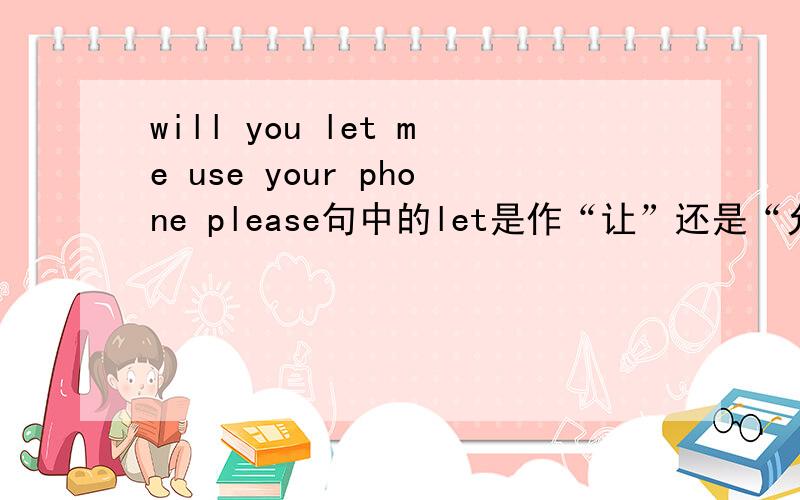 will you let me use your phone please句中的let是作“让”还是“允许”