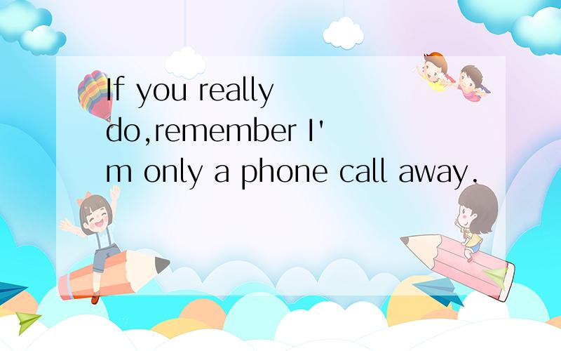 If you really do,remember I'm only a phone call away.