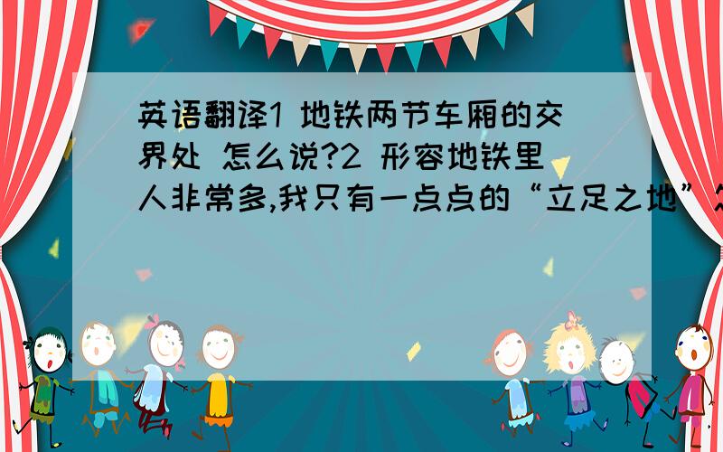 英语翻译1 地铁两节车厢的交界处 怎么说?2 形容地铁里人非常多,我只有一点点的“立足之地”怎么说?3 生活不是缺少爱,而是缺少感受爱的心灵4 夫妻之爱