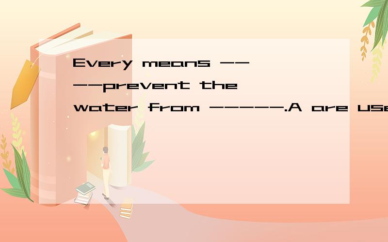 Every means ----prevent the water from -----.A are used to,polluting B get used to,polluting C is used to,polluted D is used to,being polluted选择并说明原因