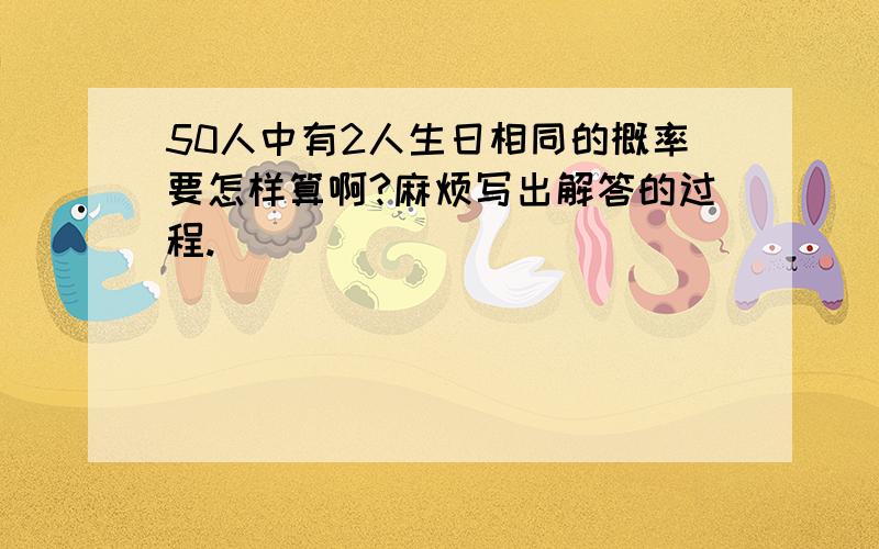 50人中有2人生日相同的概率要怎样算啊?麻烦写出解答的过程.