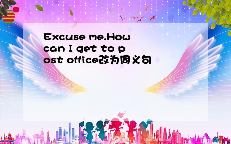 Excuse me.How can I get to post office改为同义句