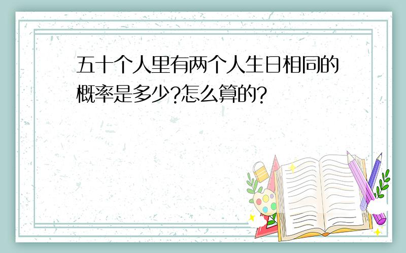 五十个人里有两个人生日相同的概率是多少?怎么算的?