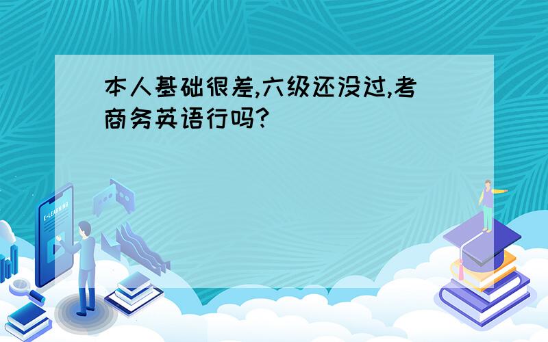 本人基础很差,六级还没过,考商务英语行吗?