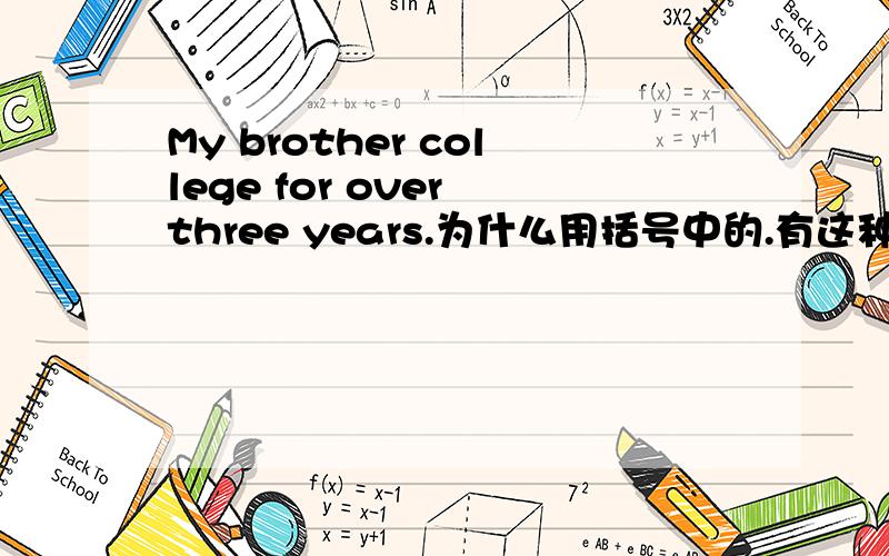 My brother college for over three years.为什么用括号中的.有这种用法吗?我也认为是have been in 但答案是这么写的，是不是答案错了？