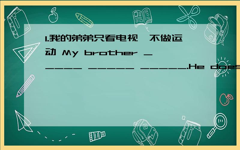 1.我的弟弟只看电视,不做运动 My brother _____ _____ _____.He does‘t _____ _____