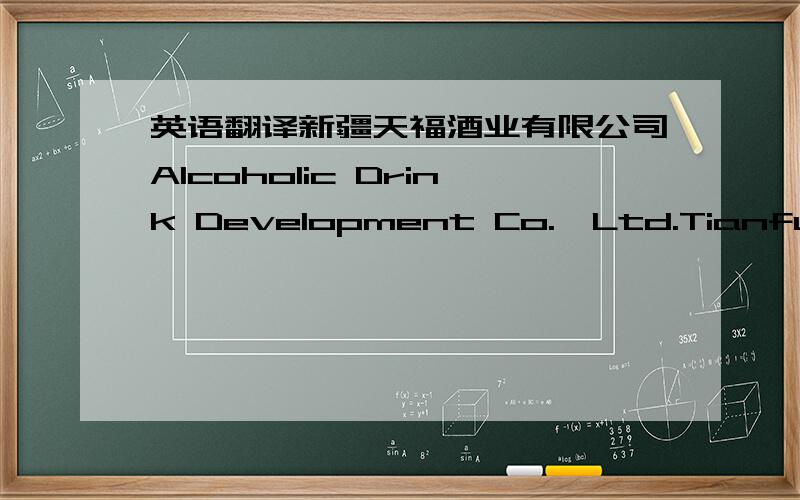 英语翻译新疆天福酒业有限公司Alcoholic Drink Development Co.,Ltd.Tianfu of Xinjiang 或者更正确的是什么