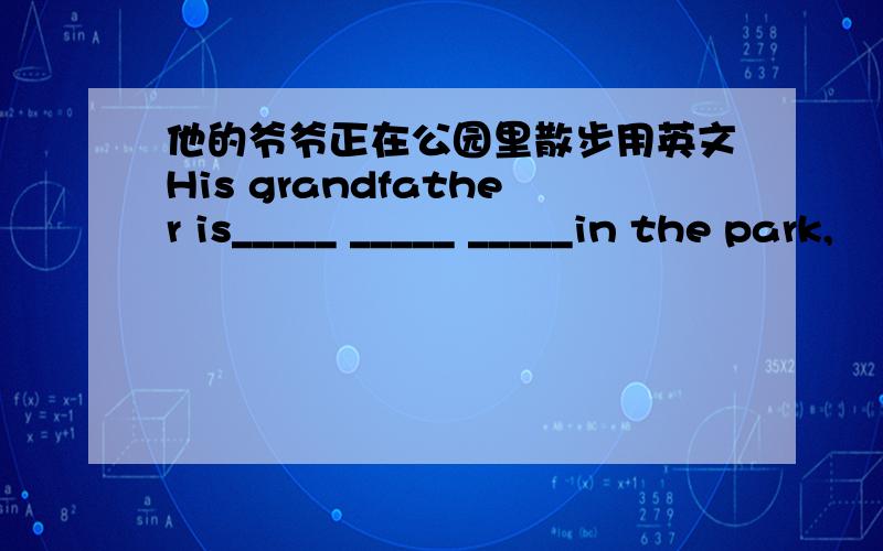 他的爷爷正在公园里散步用英文His grandfather is_____ _____ _____in the park,