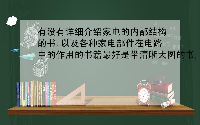 有没有详细介绍家电的内部结构的书,以及各种家电部件在电路中的作用的书籍最好是带清晰大图的书,一本书最好说明一种电器,越详细越好,附上实物图的