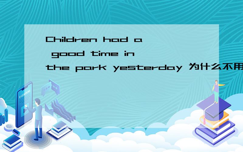 Children had a good time in the park yesterday 为什么不用have