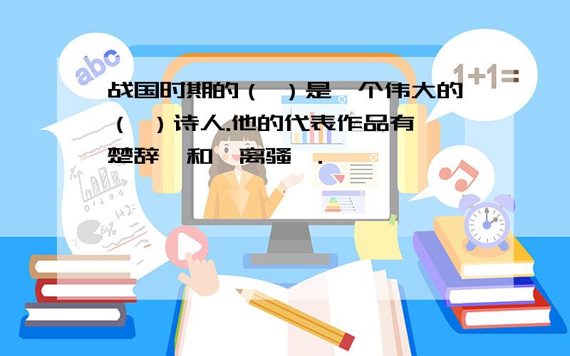 战国时期的（ ）是一个伟大的（ ）诗人.他的代表作品有《楚辞》和《离骚》.