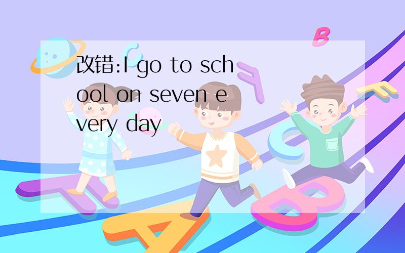 改错:I go to school on seven every day