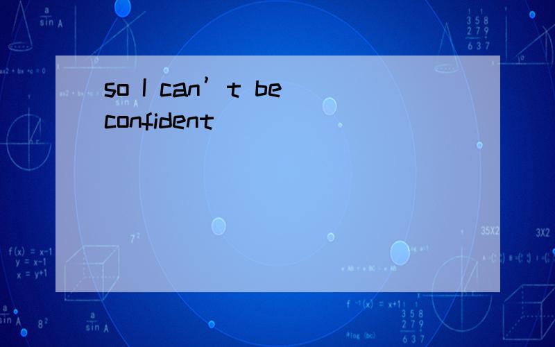 so I can’t be confident