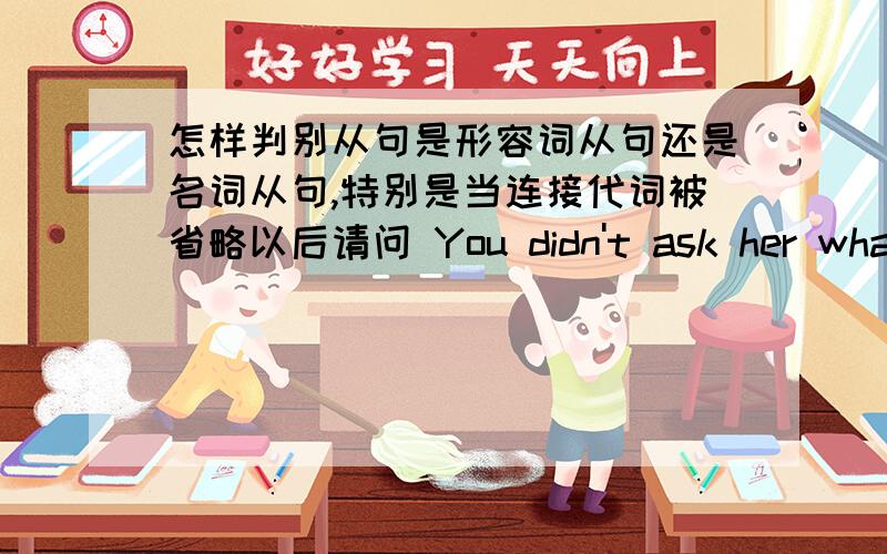 怎样判别从句是形容词从句还是名词从句,特别是当连接代词被省略以后请问 You didn't ask her what present she would like for her birthday.这个句子到底是宾语从句还是形容词从句?还有,当连接代词被省