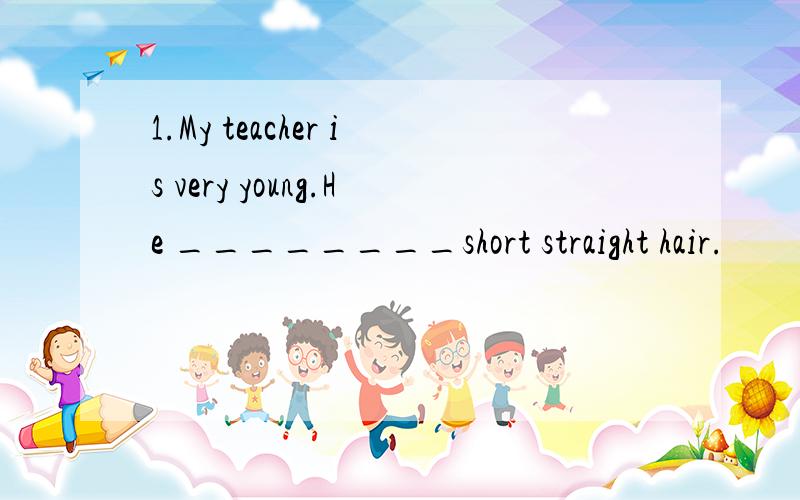 1.My teacher is very young.He ________short straight hair.