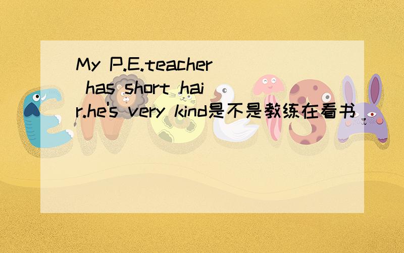 My P.E.teacher has short hair.he's very kind是不是教练在看书