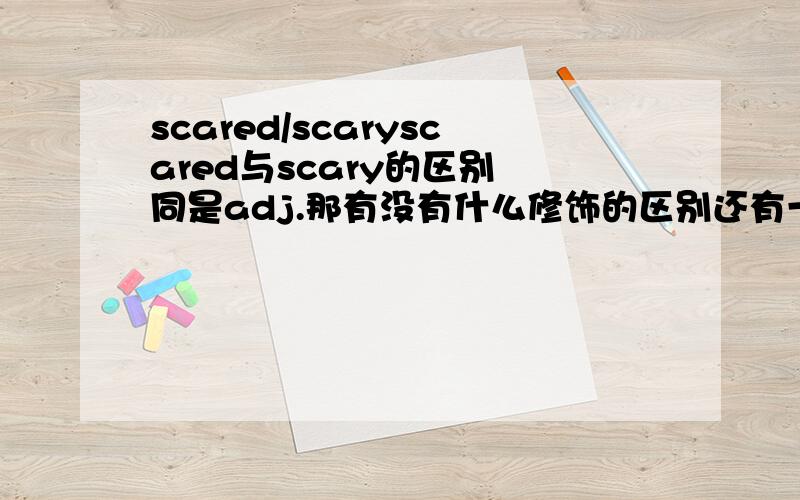 scared/scaryscared与scary的区别 同是adj.那有没有什么修饰的区别还有一般修饰人很害怕用哪个