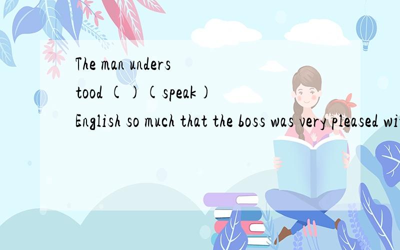 The man understood ()(speak)English so much that the boss was very pleased with him.俩题The boy （）that his father was （）to someone on the phone while his mother was （）to him （speak,say,talk）