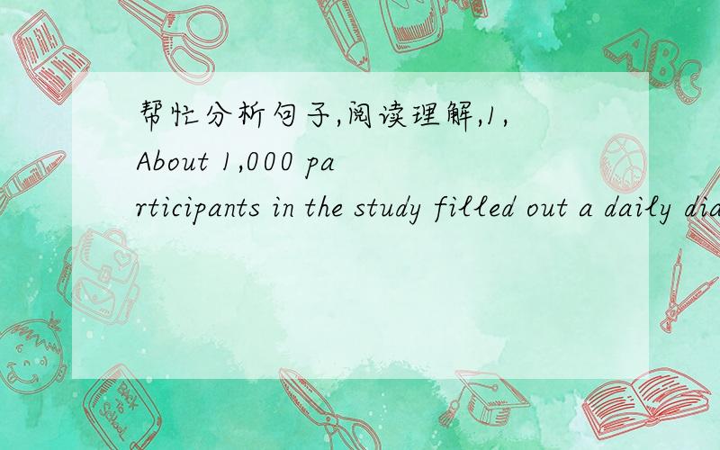 帮忙分析句子,阅读理解,1,About 1,000 participants in the study filled out a daily diary of their exercise,and then the numbers were crunched by researchers led by David Nieman of Appalachian State University in North Carolina.“the numbers