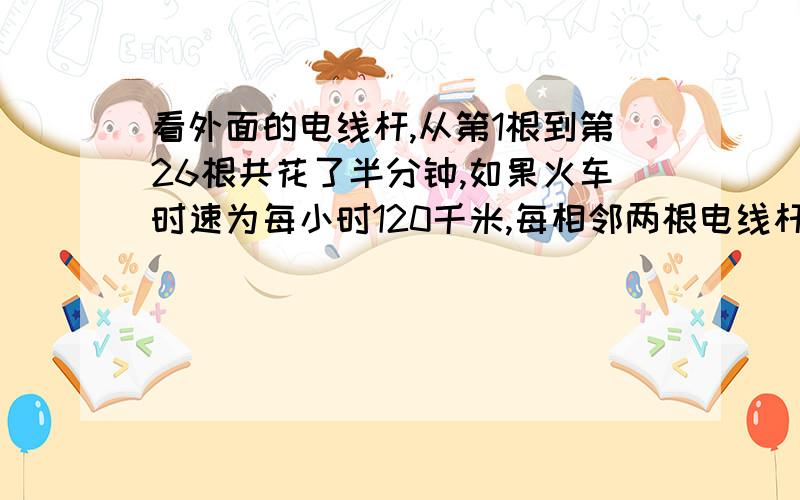 看外面的电线杆,从第1根到第26根共花了半分钟,如果火车时速为每小时120千米,每相邻两根电线杆相隔多少米?有知道的吗