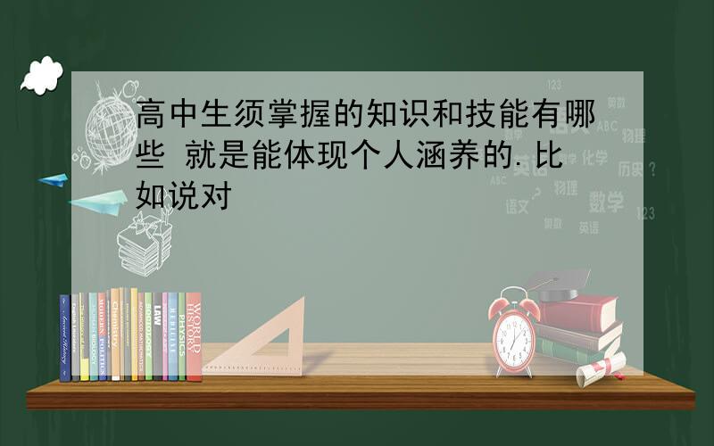 高中生须掌握的知识和技能有哪些 就是能体现个人涵养的.比如说对