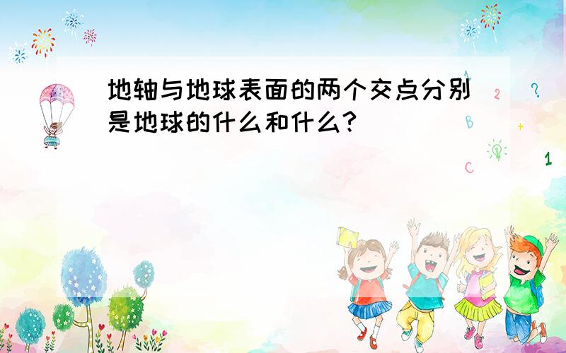 地轴与地球表面的两个交点分别是地球的什么和什么?