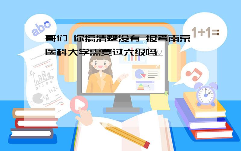 哥们 你搞清楚没有 报考南京医科大学需要过六级吗