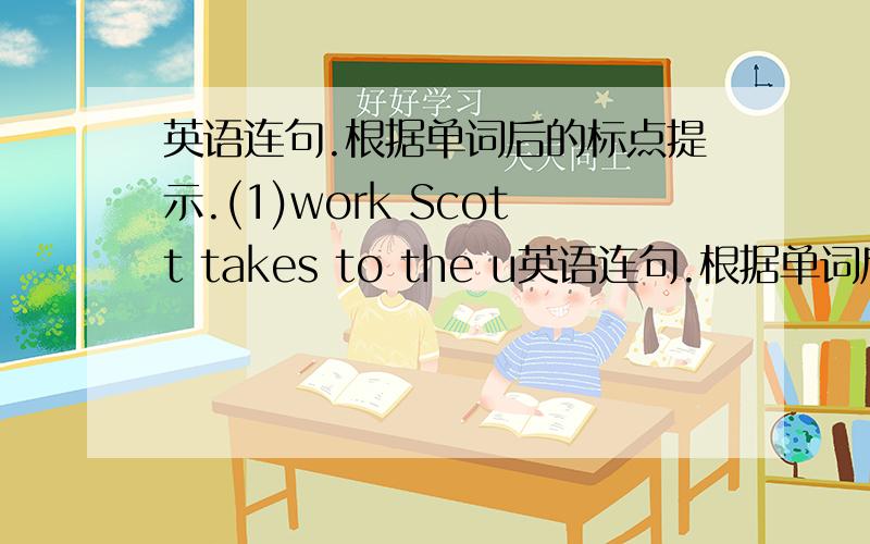 英语连句.根据单词后的标点提示.(1)work Scott takes to the u英语连句.根据单词后的标点提示.(1)work Scott takes to the usually subway .(2)he what club to does want join (3)it minutes takes 10 breakfast me eat morning to in the