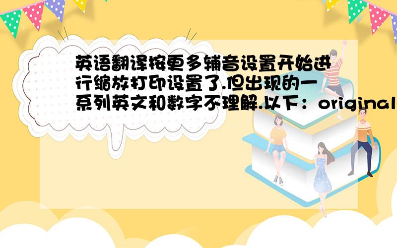 英语翻译按更多辅音设置开始进行缩放打印设置了.但出现的一系列英文和数字不理解.以下：original=100% A4——ltr=94% ltr——A4=97% full page=91% 2pages/sheet 4pages/sheet custom:25——400%