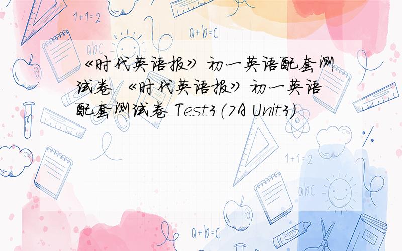《时代英语报》初一英语配套测试卷 《时代英语报》初一英语配套测试卷 Test3（7A Unit3）