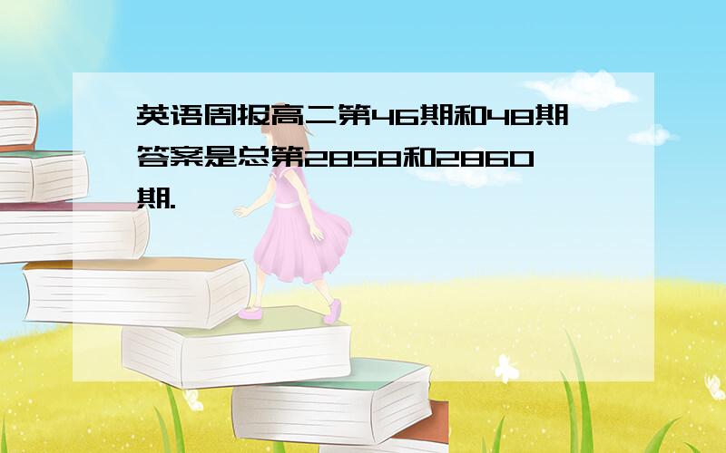 英语周报高二第46期和48期答案是总第2858和2860期.