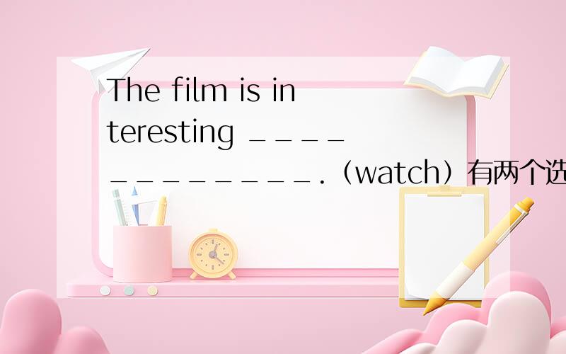 The film is interesting ____________.（watch）有两个选项 to watch 和 to be watched.该填哪一个?