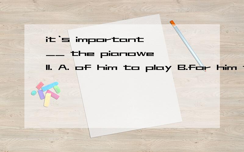 it‘s important__ the pianowell. A. of him to play B.for him to piay C.of him playing 下面继续、D.for him playing