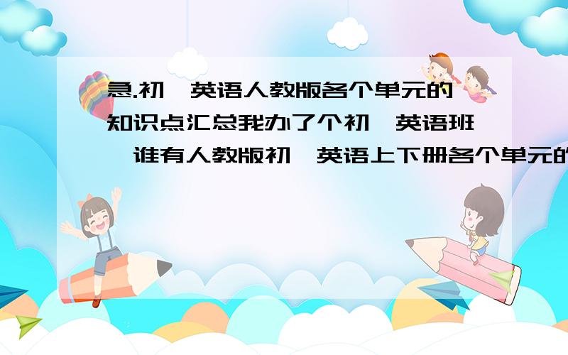 急.初一英语人教版各个单元的知识点汇总我办了个初一英语班,谁有人教版初一英语上下册各个单元的知识点总结,要详细点的,最好带习题,